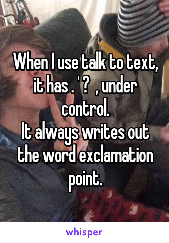 When I use talk to text, it has . ' ?  , under control.
It always writes out the word exclamation point.