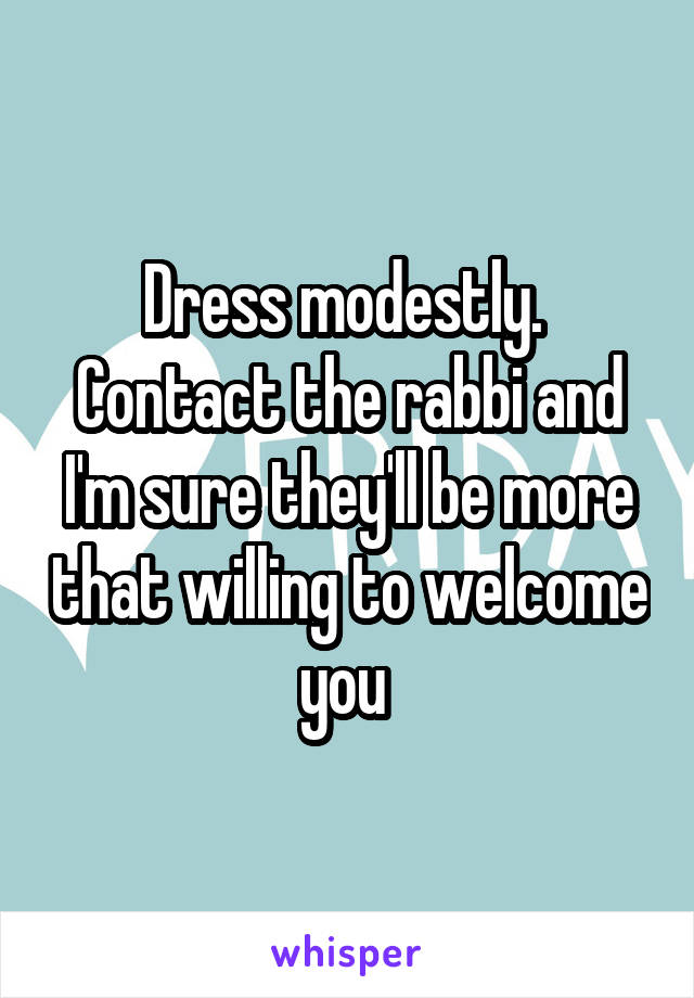 Dress modestly. 
Contact the rabbi and I'm sure they'll be more that willing to welcome you 
