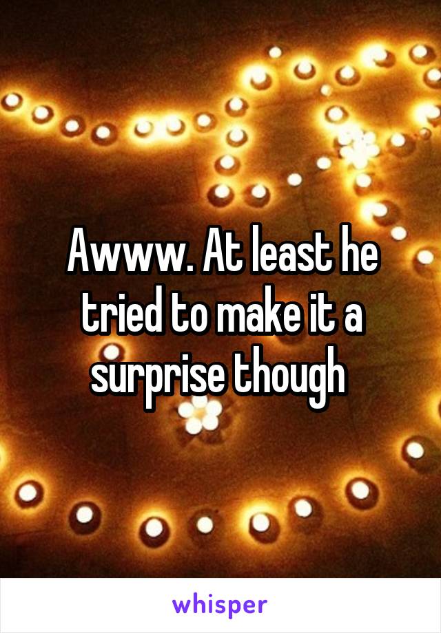 Awww. At least he tried to make it a surprise though 