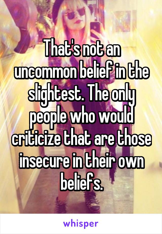 That's not an uncommon belief in the slightest. The only people who would criticize that are those insecure in their own beliefs.