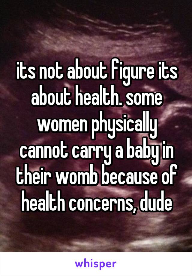 its not about figure its about health. some women physically cannot carry a baby in their womb because of health concerns, dude