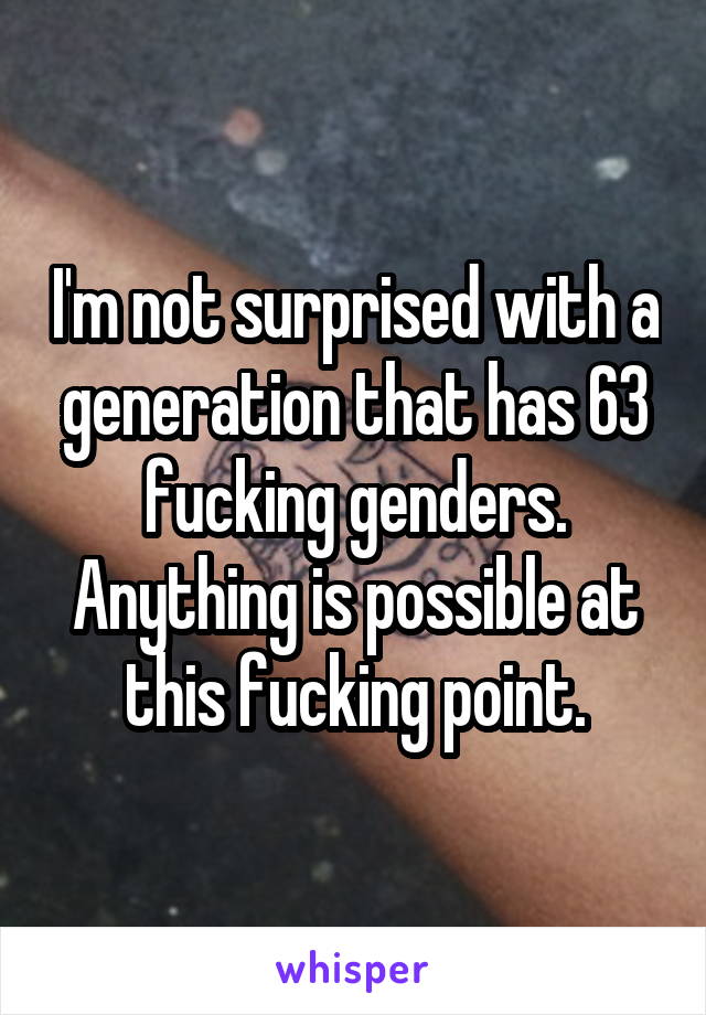 I'm not surprised with a generation that has 63 fucking genders. Anything is possible at this fucking point.
