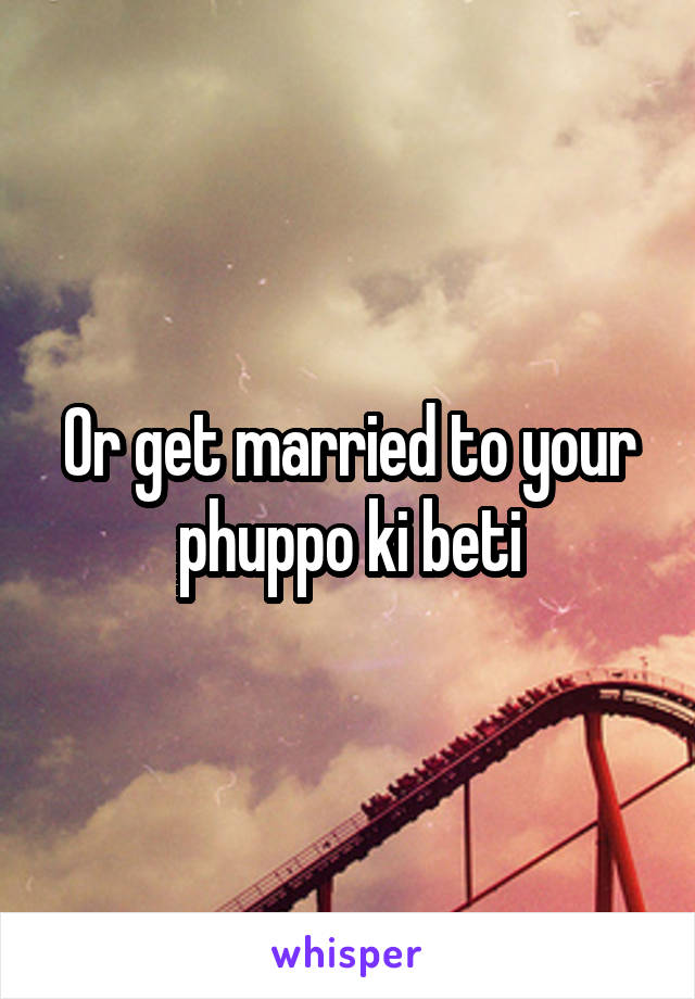 Or get married to your phuppo ki beti
