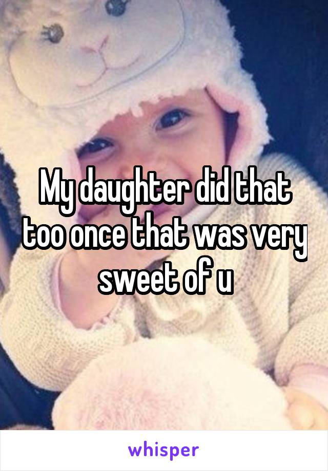 My daughter did that too once that was very sweet of u