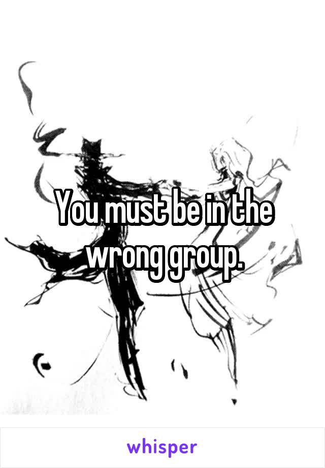 You must be in the wrong group.