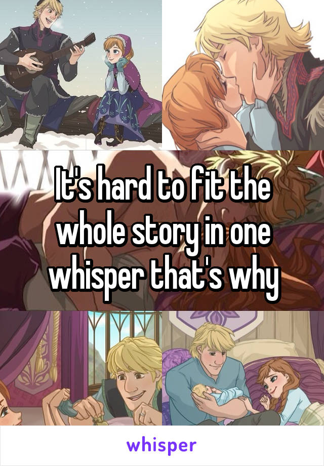 It's hard to fit the whole story in one whisper that's why