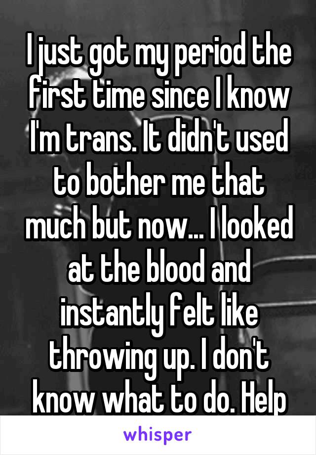 I just got my period the first time since I know I'm trans. It didn't used to bother me that much but now... I looked at the blood and instantly felt like throwing up. I don't know what to do. Help