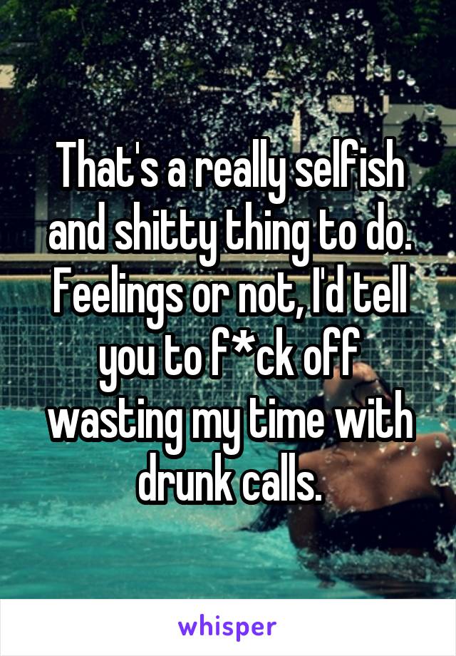 That's a really selfish and shitty thing to do. Feelings or not, I'd tell you to f*ck off wasting my time with drunk calls.