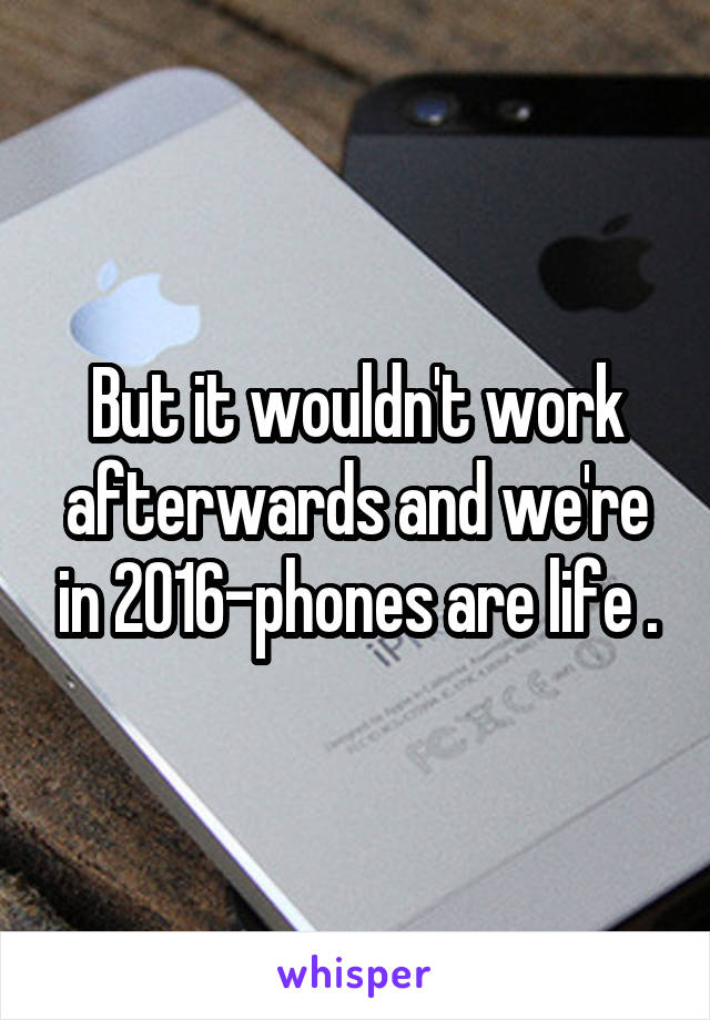 But it wouldn't work afterwards and we're in 2016-phones are life .
