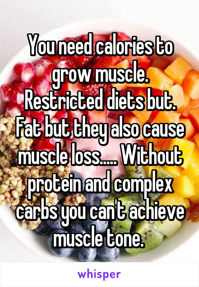 You need calories to grow muscle. Restricted diets but. Fat but they also cause muscle loss..... Without protein and complex carbs you can't achieve muscle tone. 