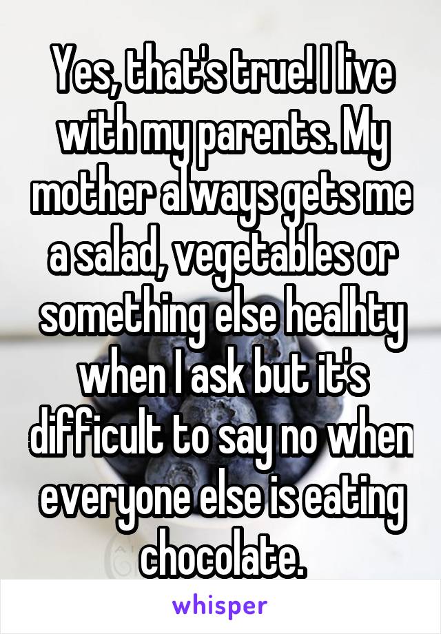 Yes, that's true! I live with my parents. My mother always gets me a salad, vegetables or something else healhty when I ask but it's difficult to say no when everyone else is eating chocolate.