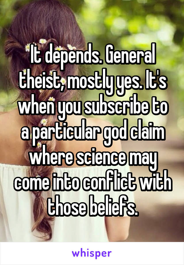 It depends. General theist, mostly yes. It's when you subscribe to a particular god claim where science may come into conflict with those beliefs.