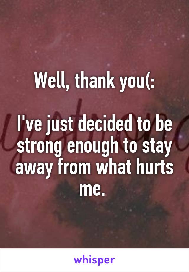 Well, thank you(:

I've just decided to be strong enough to stay away from what hurts me. 