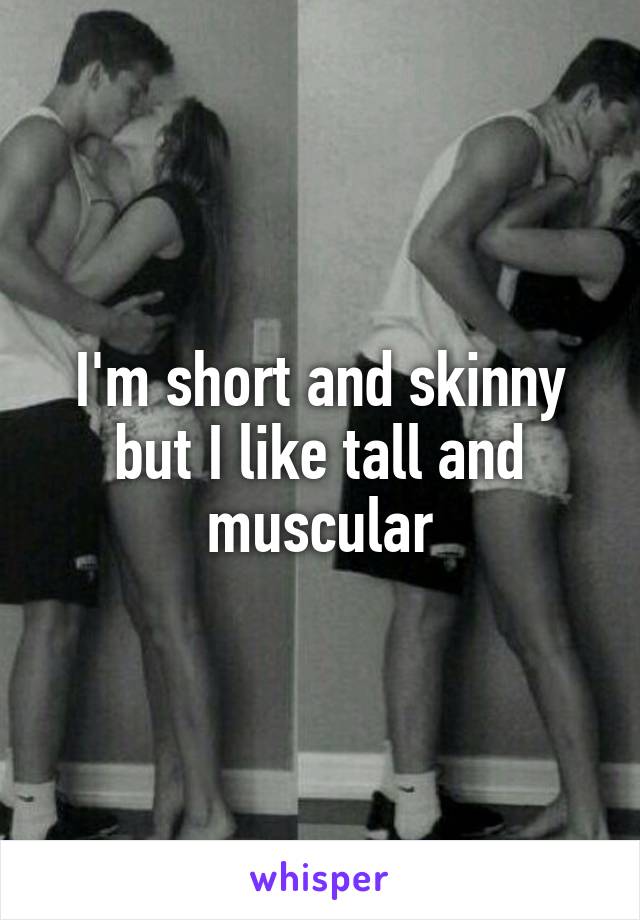 I'm short and skinny but I like tall and muscular
