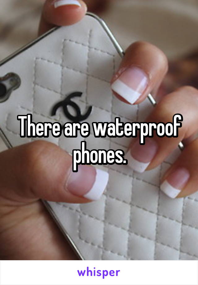 There are waterproof phones.