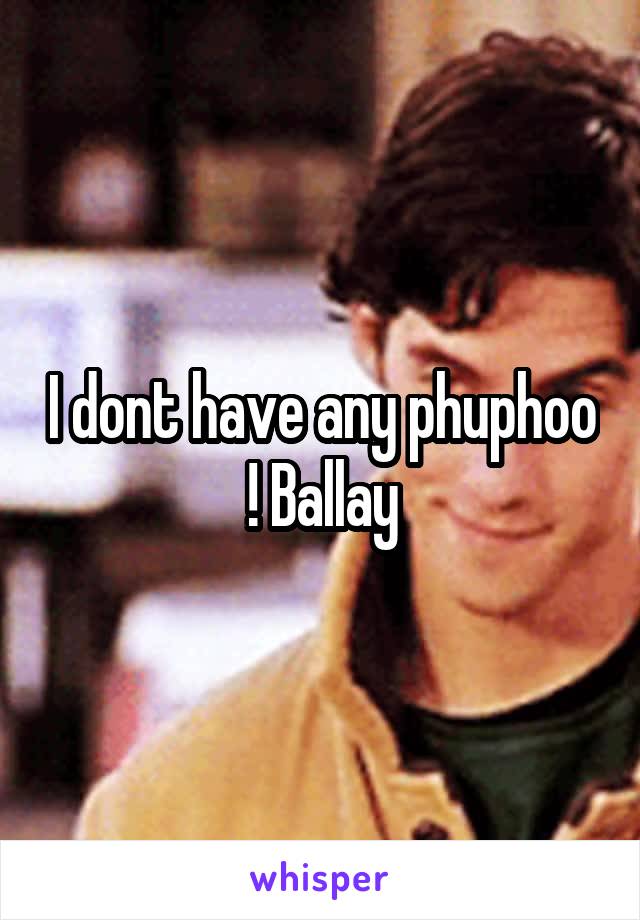 I dont have any phuphoo ! Ballay