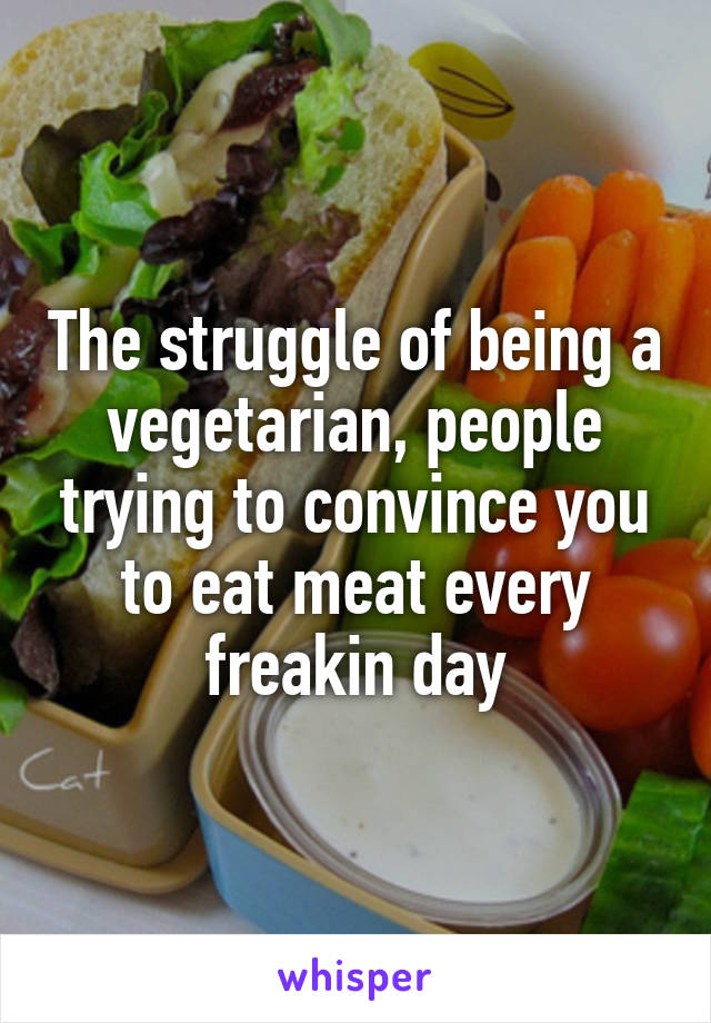 The struggle of being a vegetarian, people trying to convince you to eat meat every freakin day