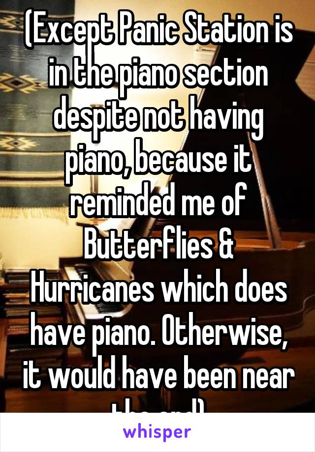 (Except Panic Station is in the piano section despite not having piano, because it reminded me of Butterflies & Hurricanes which does have piano. Otherwise, it would have been near the end)