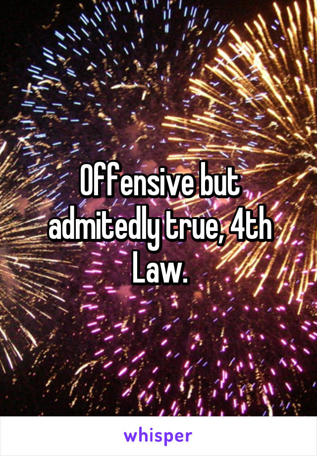 Offensive but admitedly true, 4th Law.