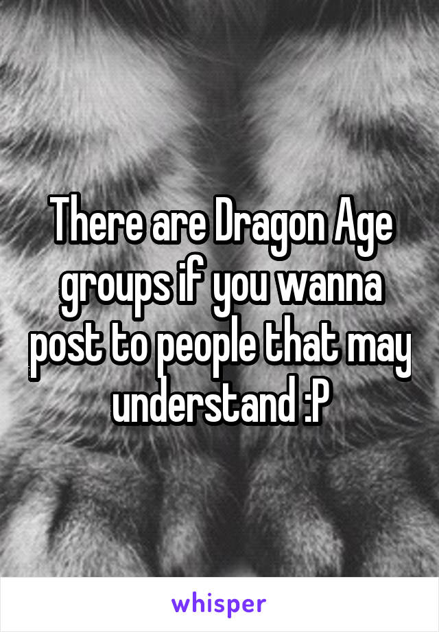 There are Dragon Age groups if you wanna post to people that may understand :P