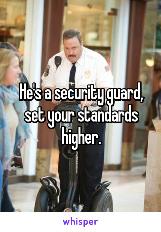 He's a security guard, set your standards higher.