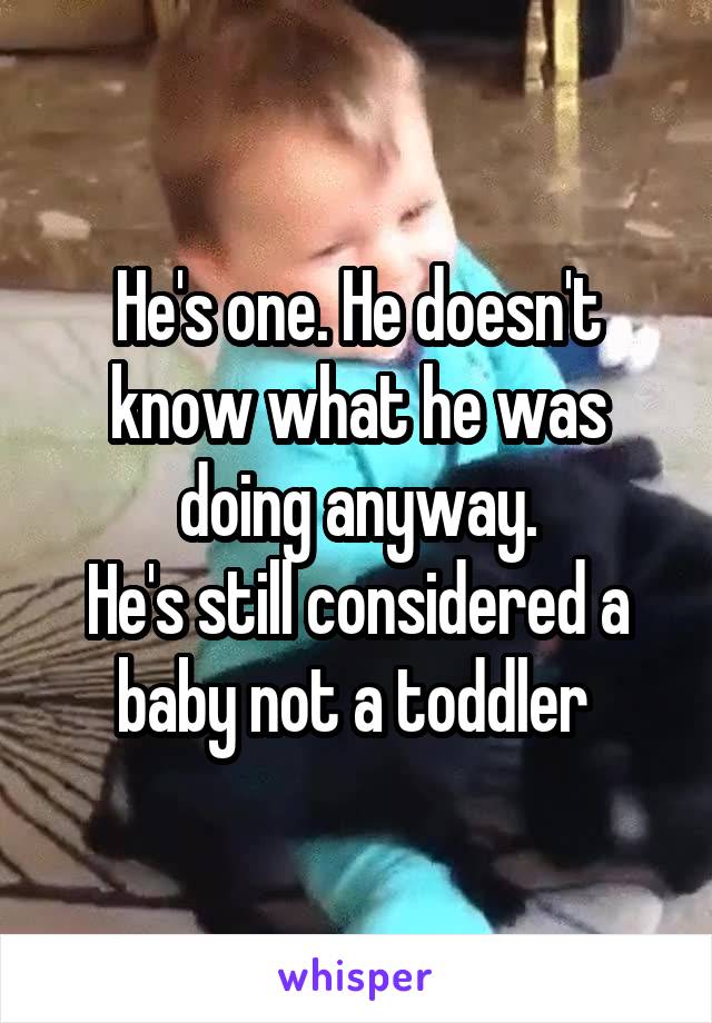 He's one. He doesn't know what he was doing anyway.
He's still considered a baby not a toddler 