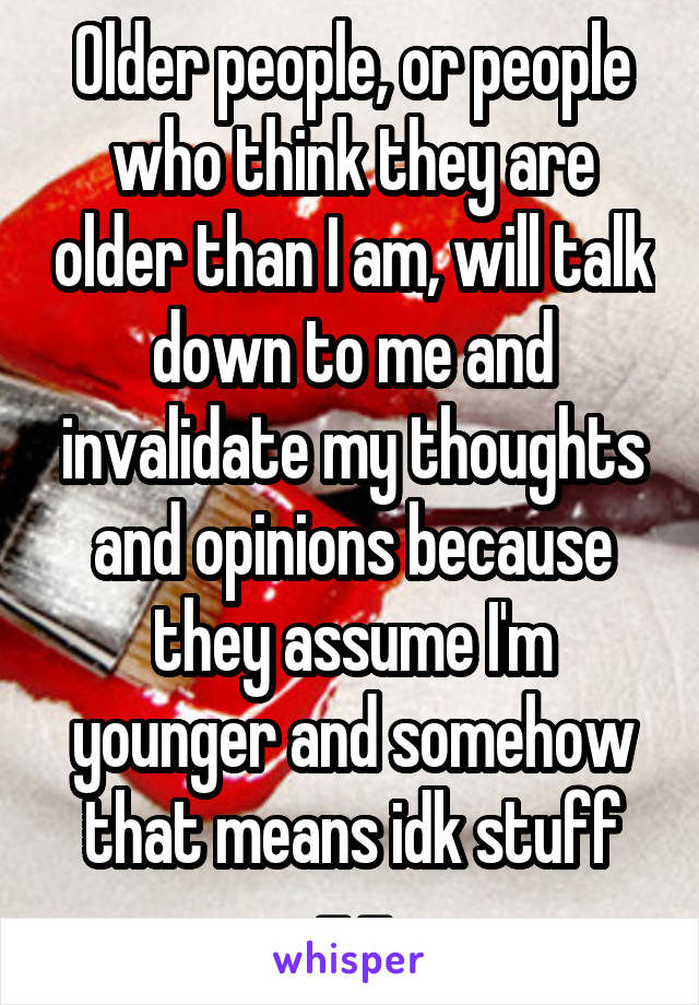 Older people, or people who think they are older than I am, will talk down to me and invalidate my thoughts and opinions because they assume I'm younger and somehow that means idk stuff -.-
