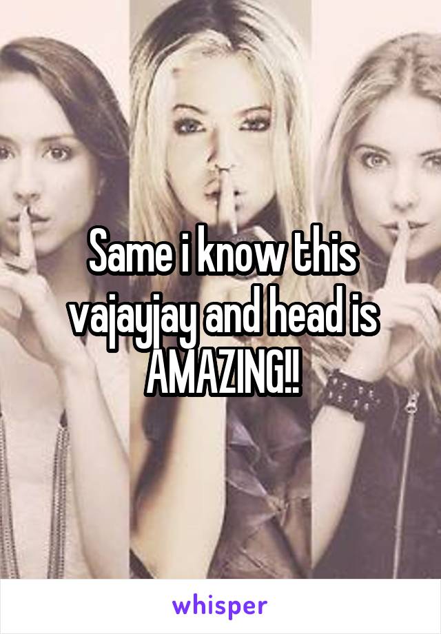 Same i know this vajayjay and head is AMAZING!!