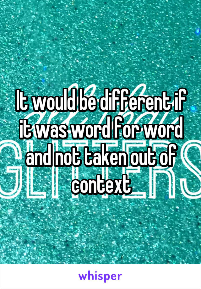 It would be different if it was word for word and not taken out of context