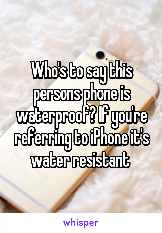 Who's to say this persons phone is waterproof? If you're referring to iPhone it's water resistant 