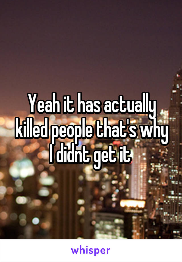 Yeah it has actually killed people that's why I didnt get it 
