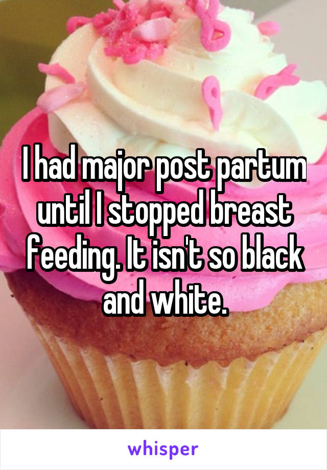 I had major post partum until I stopped breast feeding. It isn't so black and white.