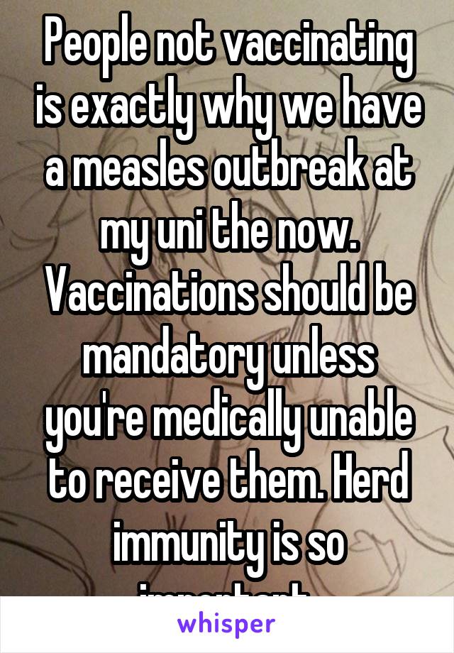 People not vaccinating is exactly why we have a measles outbreak at my uni the now. Vaccinations should be mandatory unless you're medically unable to receive them. Herd immunity is so important 