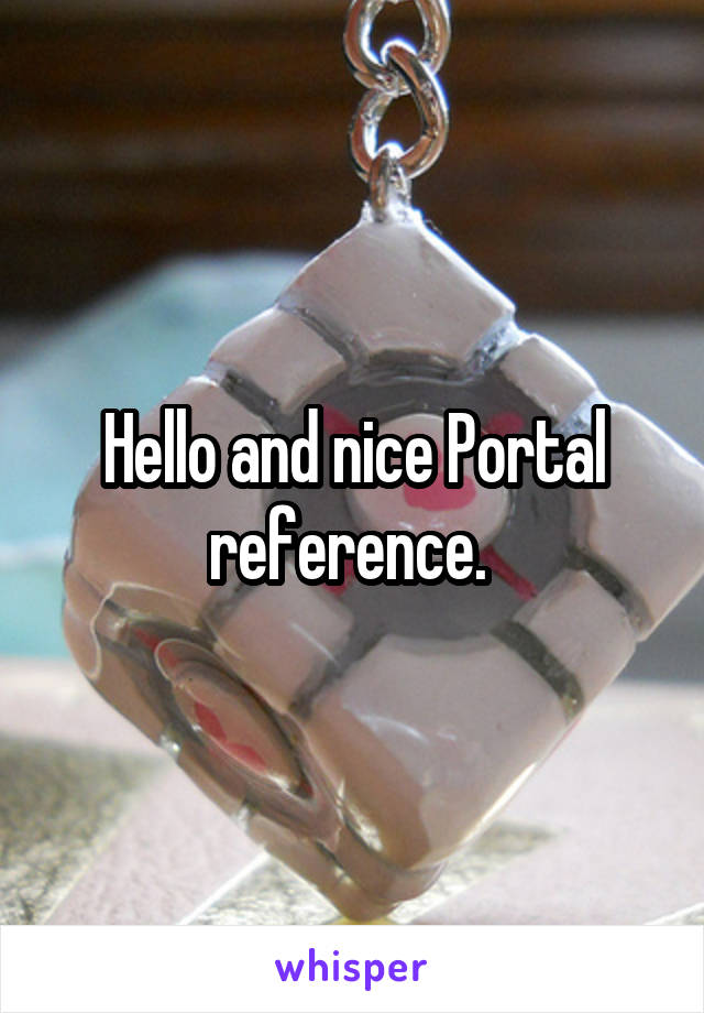 Hello and nice Portal reference. 