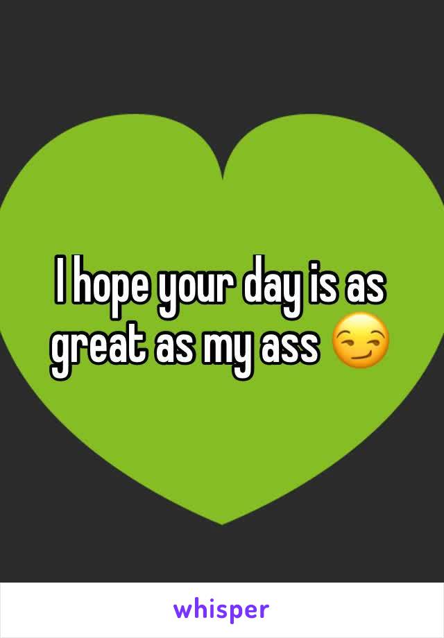 I hope your day is as great as my ass 😏