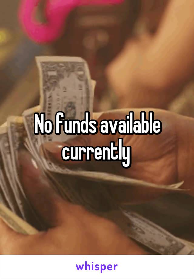 No funds available currently 