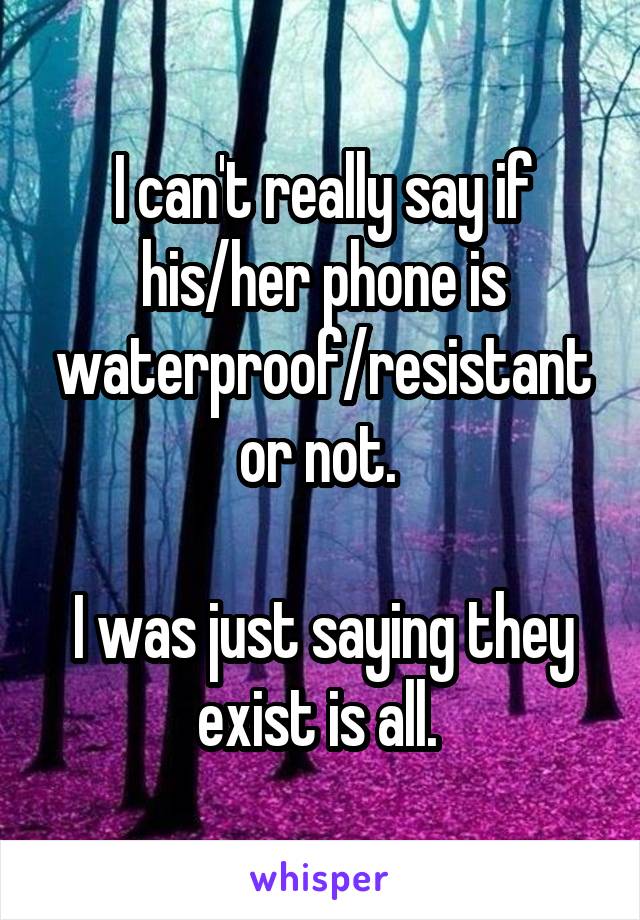 I can't really say if his/her phone is waterproof/resistant or not. 

I was just saying they exist is all. 