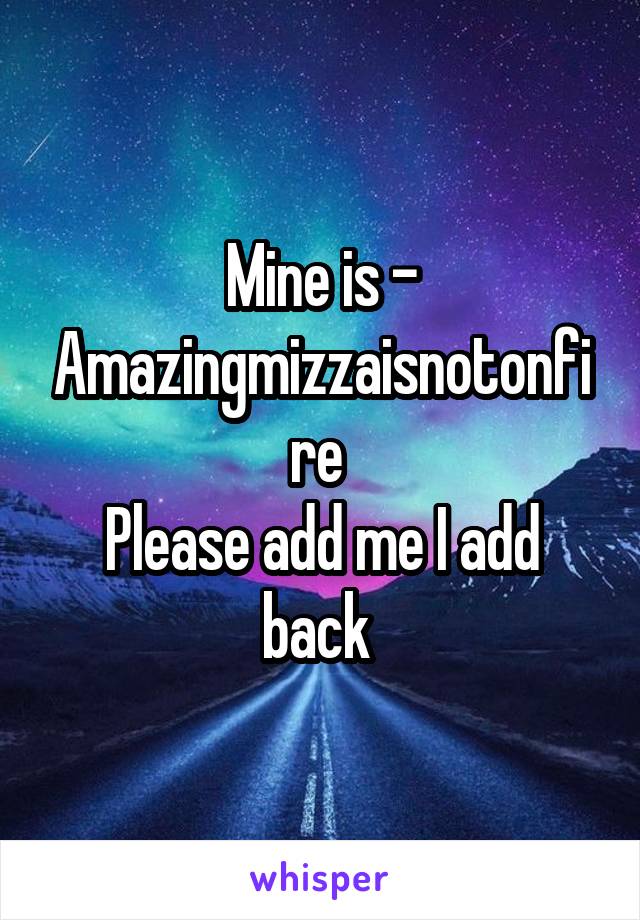 Mine is - Amazingmizzaisnotonfire 
Please add me I add back 