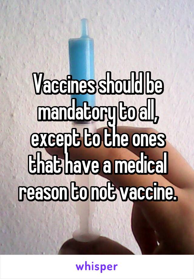 Vaccines should be mandatory to all, except to the ones that have a medical reason to not vaccine.