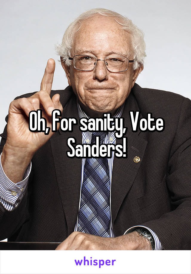 Oh, for sanity, Vote Sanders!