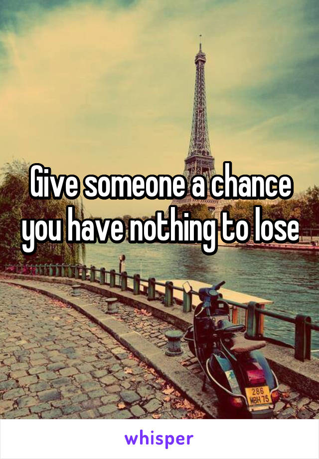 Give someone a chance you have nothing to lose 