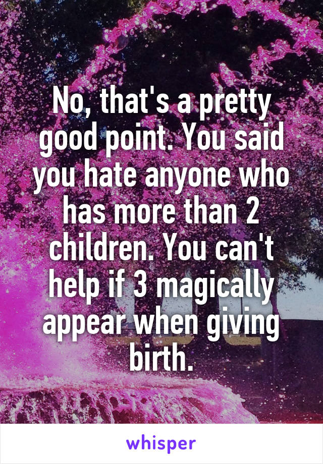 No, that's a pretty good point. You said you hate anyone who has more than 2 children. You can't help if 3 magically appear when giving birth.