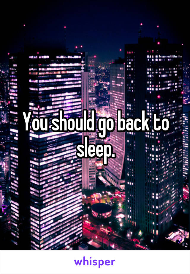 You should go back to sleep.