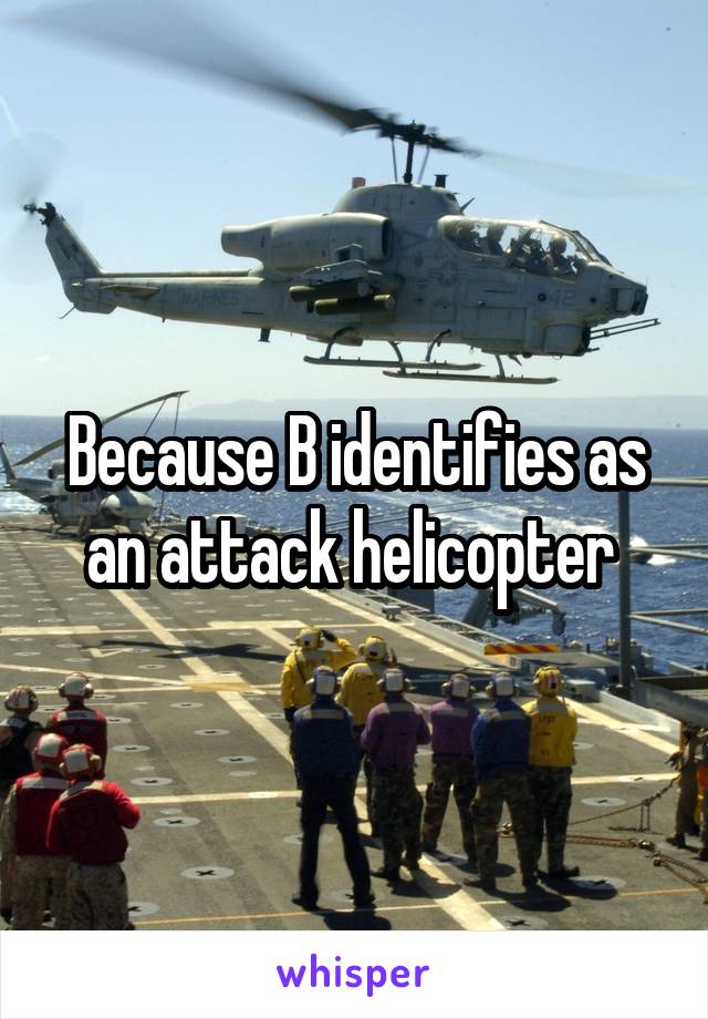 Because B identifies as an attack helicopter 