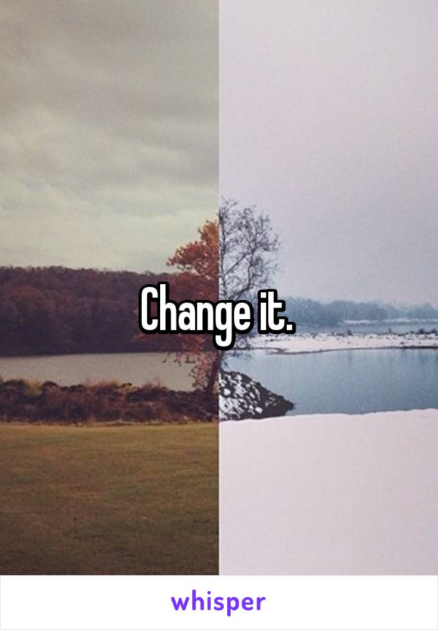 Change it. 