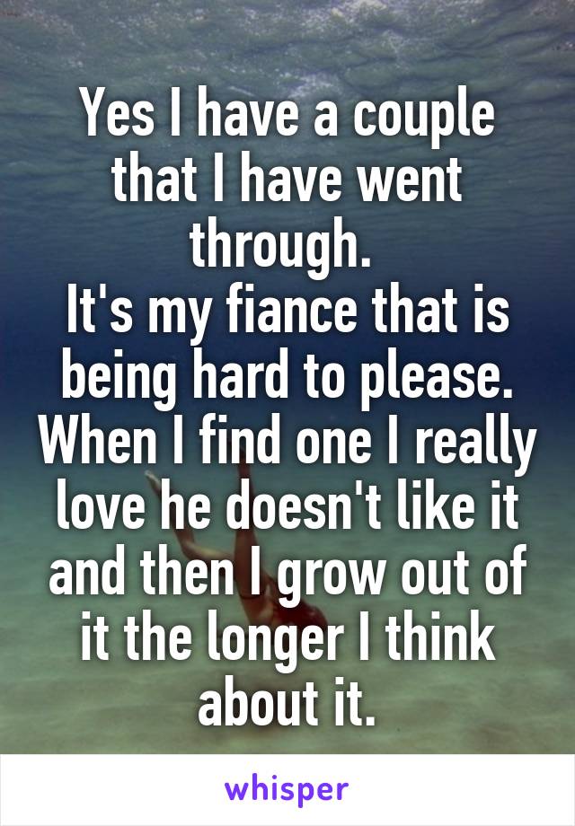 Yes I have a couple that I have went through. 
It's my fiance that is being hard to please. When I find one I really love he doesn't like it and then I grow out of it the longer I think about it.