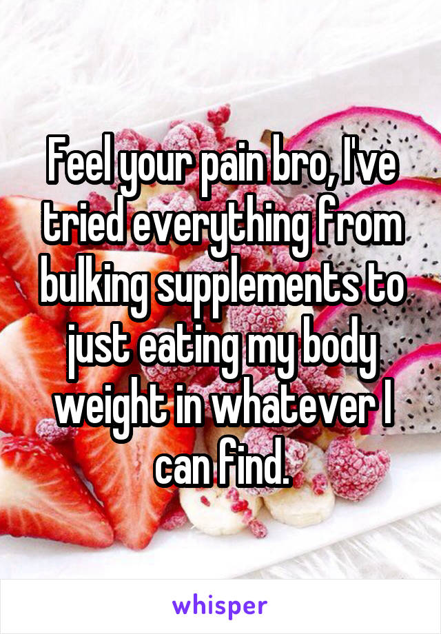 Feel your pain bro, I've tried everything from bulking supplements to just eating my body weight in whatever I can find.