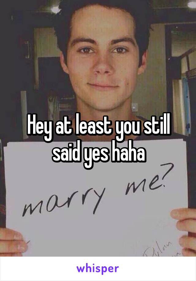 Hey at least you still said yes haha