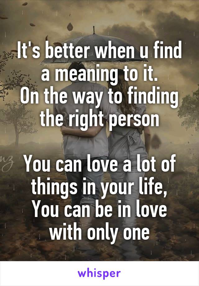 It's better when u find a meaning to it.
On the way to finding the right person

You can love a lot of things in your life,
You can be in love with only one