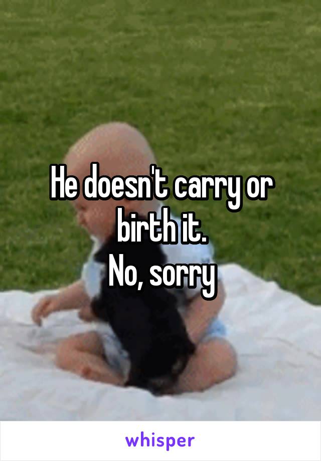 He doesn't carry or birth it.
No, sorry